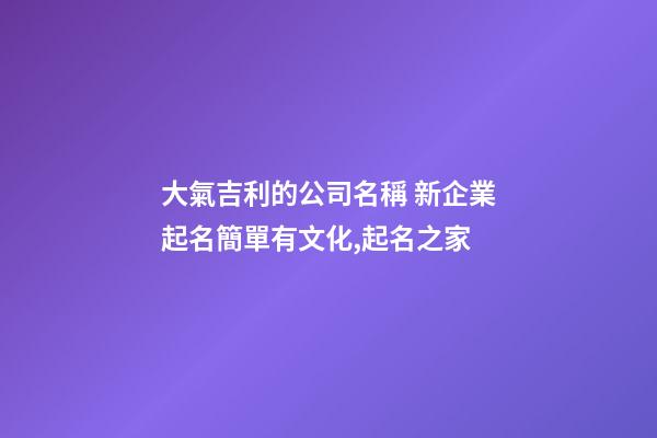 大氣吉利的公司名稱 新企業起名簡單有文化,起名之家